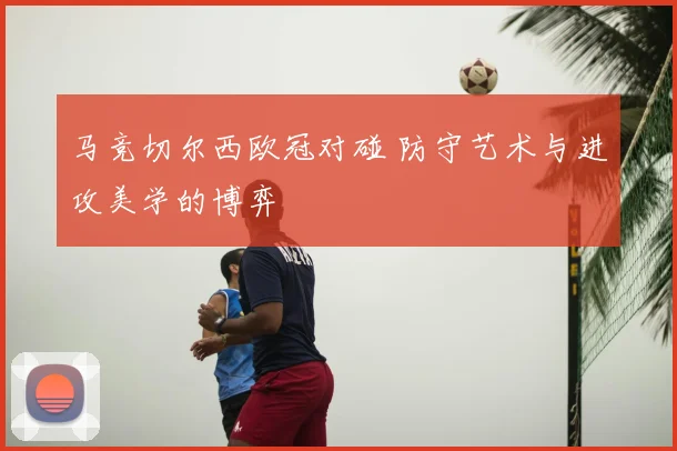 马竞切尔西欧冠对碰 防守艺术与进攻美学的博弈