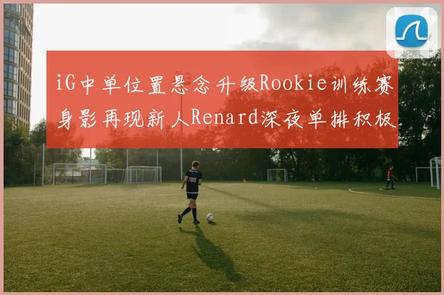 iG中单位置悬念升级Rookie训练赛身影再现新人Renard深夜单排积极备战