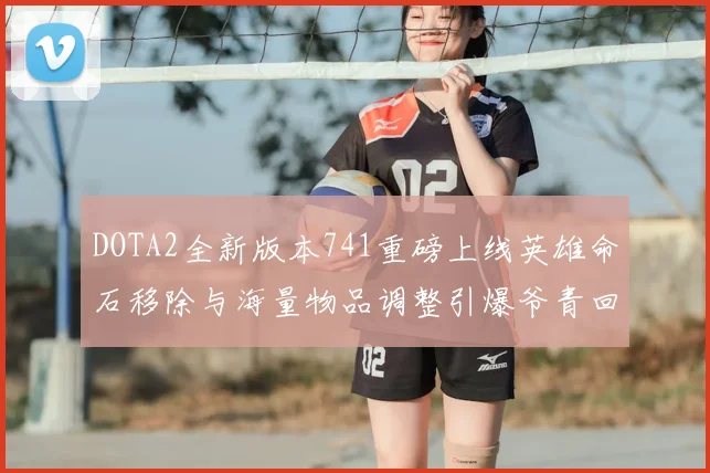 DOTA2全新版本741重磅上线英雄命石移除与海量物品调整引爆爷青回热潮