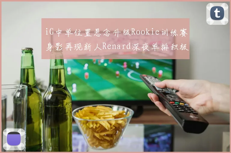 iG中单位置悬念升级Rookie训练赛身影再现新人Renard深夜单排积极备战