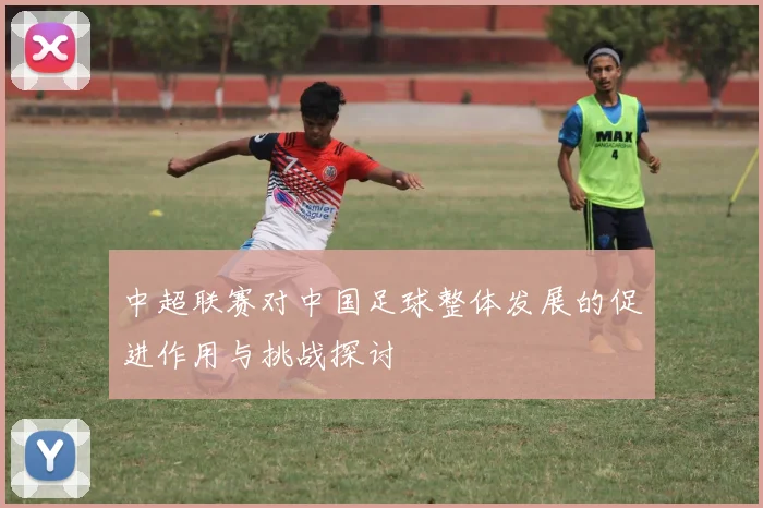 中超联赛对中国足球整体发展的促进作用与挑战探讨