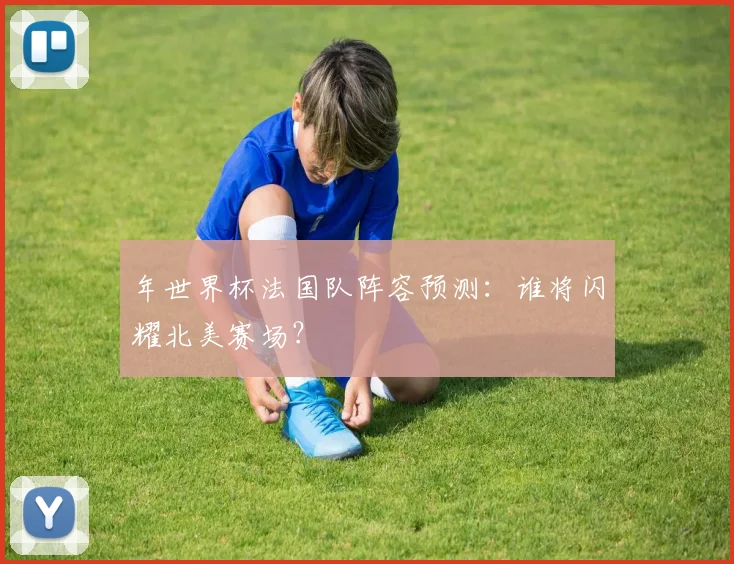 年世界杯法国队阵容预测：谁将闪耀北美赛场？