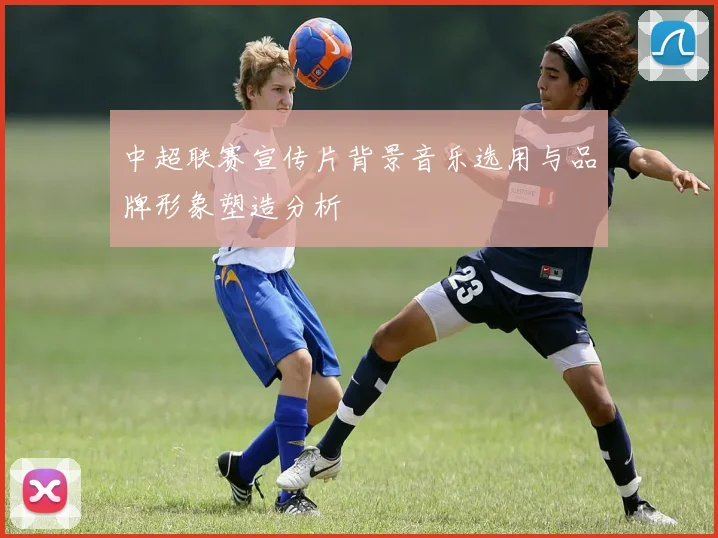 中超联赛宣传片背景音乐选用与品牌形象塑造分析
