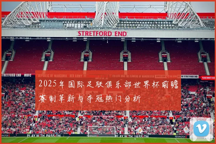 2025年国际足联俱乐部世界杯前瞻赛制革新与夺冠热门分析