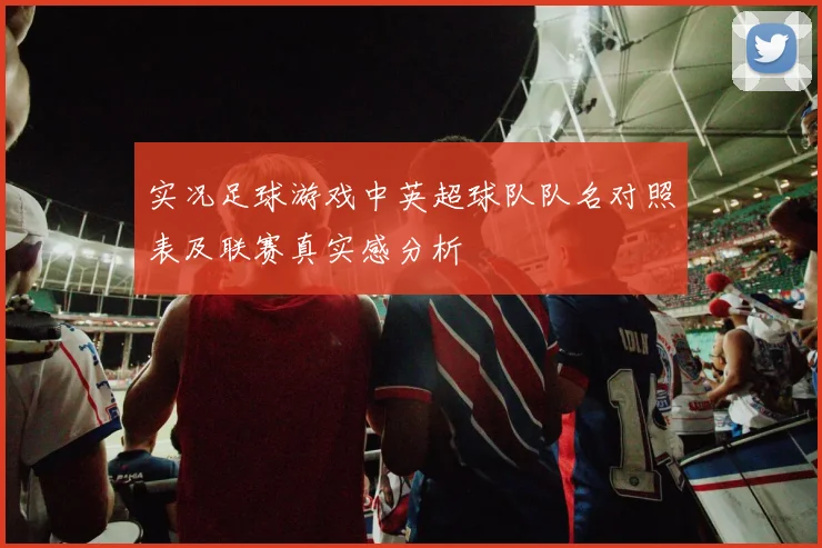 实况足球游戏中英超球队队名对照表及联赛真实感分析