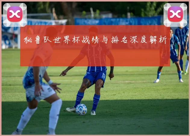 秘鲁队世界杯战绩与排名深度解析