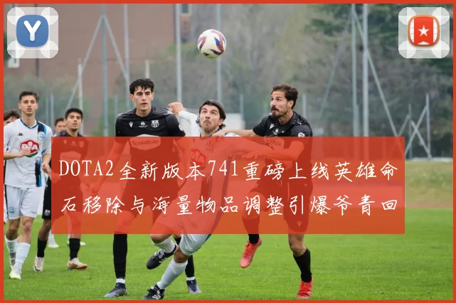 DOTA2全新版本741重磅上线英雄命石移除与海量物品调整引爆爷青回热潮
